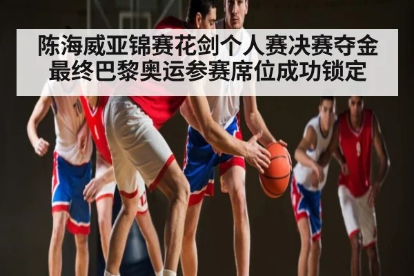 陈海威亚锦赛花剑个人赛决赛夺金最终巴黎奥运参赛席位成功锁定