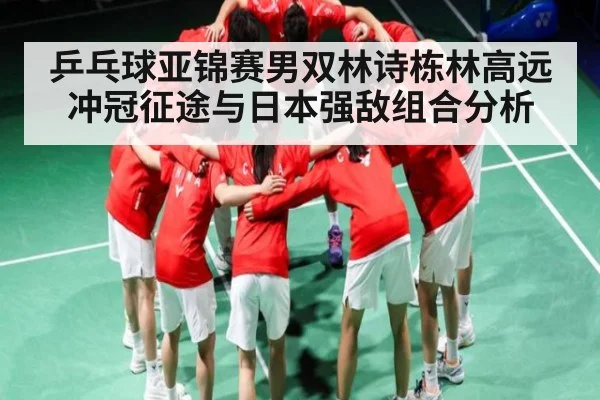 乒乓球亚锦赛男双林诗栋林高远冲冠征途与日本强敌组合分析