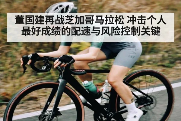董国建再战芝加哥马拉松 冲击个人最好成绩的配速与风险控制关键
