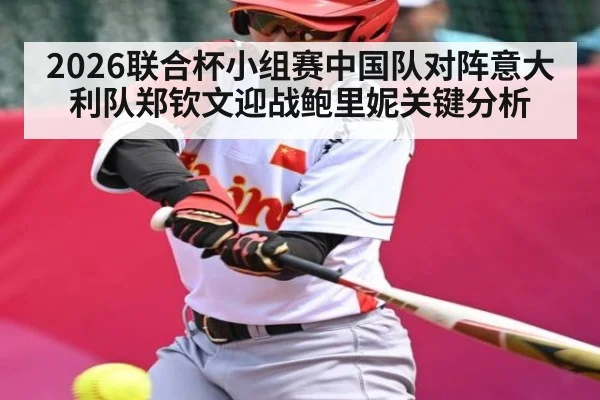 2026联合杯小组赛中国队对阵意大利队郑钦文迎战鲍里妮关键分析