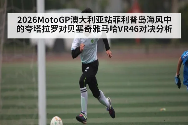 2026MotoGP澳大利亚站菲利普岛海风中的夸塔拉罗对贝塞奇雅马哈VR46对决分析