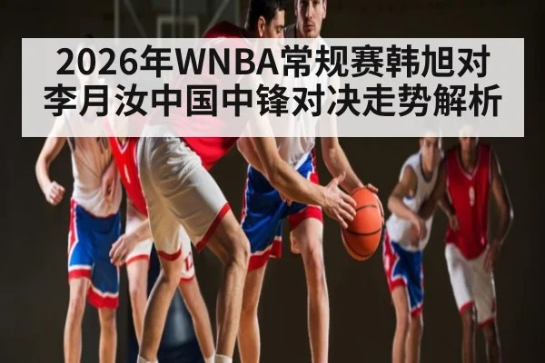 2026年WNBA常规赛韩旭对李月汝中国中锋对决走势解析