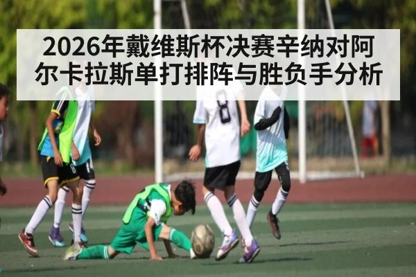 2026年戴维斯杯决赛辛纳对阿尔卡拉斯单打排阵与胜负手分析