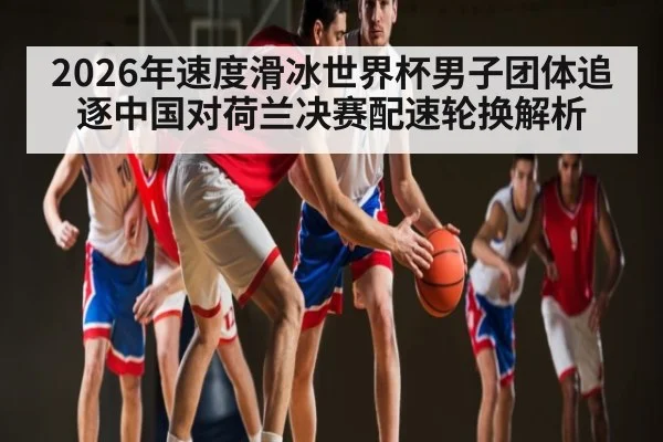 2026年速度滑冰世界杯男子团体追逐中国对荷兰决赛配速轮换解析