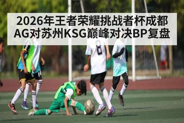 2026年王者荣耀挑战者杯成都AG对苏州KSG巅峰对决BP复盘
