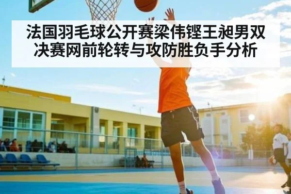 法国羽毛球公开赛梁伟铿王昶男双决赛网前轮转与攻防胜负手分析